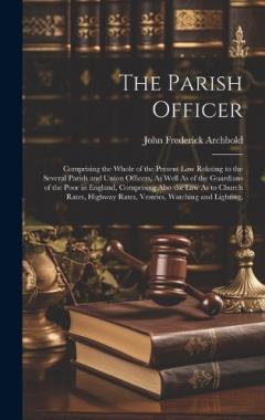 Coperta cărții The Parish Officer: Comprising the Whole of the Present Law Relating to the Several Parish and Union Officers, As Well As of the Guardians of the Poor in England, Comprising Also the Law As to Church Rates, Highway Rates, Vestries, Watching and Light
