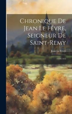 Chronique De Jean Le Févre, Seigneur De Saint-Remy: 1420-1435