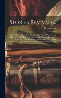 Stories Revived ...: The Author of "Beltraffio!-Pandora.-The Path of Duty.-A Day of Days.-A Light Man.-V. 2. Georgina's Reasons.-A Passionate Pilgrim.-A Landscape-Painter.-Rose-Agathe.-V. 3. Poor Richard.-The Last of the Valerii.-Master Eustace.-The