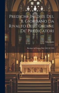 Prediche Inedite Del B. Giordano Da Rivalto Dell' Ordine De' Predicatori: Recitate in Firenze Dal 1302 Al 1305