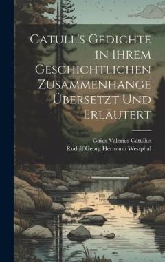Catull's Gedichte in Ihrem Geschichtlichen Zusammenhange Übersetzt Und Erläutert