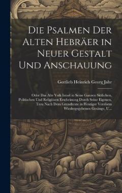 Die Psalmen Der Alten Hebräer in Neuer Gestalt Und Anschauung: Oder Das Alte Volk Israel in Seine Ganzen Sittlichen, Politischen Und Religiösen Erscheinung Durch Seine Eigenen, Treu Nach Dem Grundtexte in Heutiger Versform Wiedergegebenen Gesänge, U.
