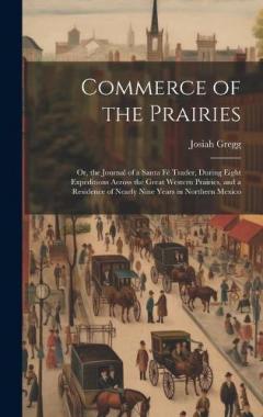 Commerce of the Prairies: Or, the Journal of a Santa Fé Trader, During Eight Expeditions Across the Great Western Prairies, and a Residence of Nearly Nine Years in Northern Mexico