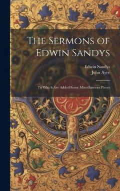 The Sermons of Edwin Sandys: To Which Are Added Some Miscellaneous Pieces