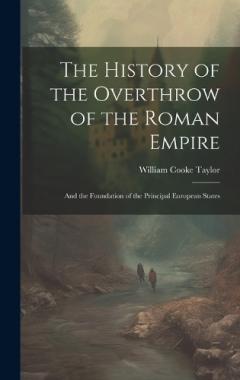The History of the Overthrow of the Roman Empire: And the Foundation of the Principal European States