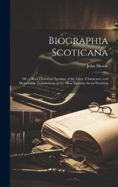 Biographia Scoticana: Or, a Brief Historical Account of the Lives, Characters, and Memorable Transactions of the Most Eminent Scots Worthies
