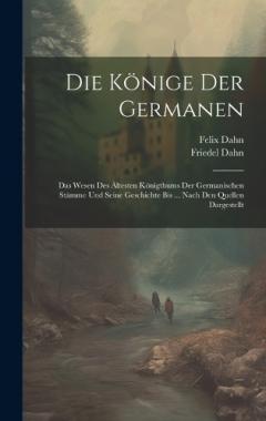 Coperta cărții Die Könige Der Germanen: Das Wesen Des Ältesten Königthums Der Germanischen Stämme Und Seine Geschichte Bis ... Nach Den Quellen Dargestellt