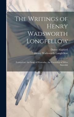 The Writings of Henry Wadsworth Longfellow: Evangeline. the Song of Hiawatha. the Courtship of Miles Standish