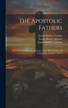 The Apostolic Fathers: A Revised Text With Introductions, Notes, Dissertations, and Translations, Volume 2, part 1