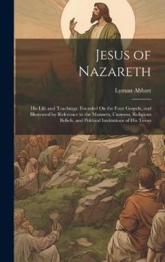 Jesus of Nazareth: His Life and Teachings: Founded On the Four Gospels, and Illustrated by Reference to the Manners, Customs, Religious Beliefs, and Political Institutions of His Times