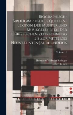 Coperta cărții Biographisch-Bibliographisches Quellen-Lexikon Der Musiker Und Musikgelehrten Der Christlichen Zeitrechnung Bis Zur Mitte Des Neunzehnten Jahrhunderts; Volume 10