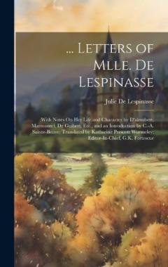 ... Letters of Mlle. De Lespinasse: With Notes On Her Life and Character by D'alembert, Marmontel, De Guibert, Etc., and an Introduction by C.-A. Sainte-Beuve; Translated by Katharine Prescott Wormeley; Editor-In-Chief, G.K. Fortescue
