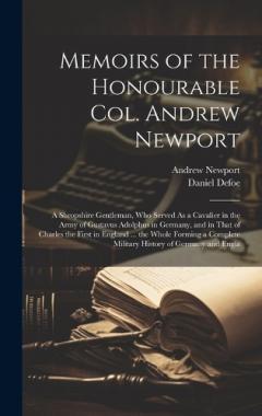 Memoirs of the Honourable Col. Andrew Newport: A Shropshire Gentleman, Who Served As a Cavalier in the Army of Gustavus Adolphus in Germany, and in That of Charles the First in England ... the Whole Forming a Complete Military History of Germany and