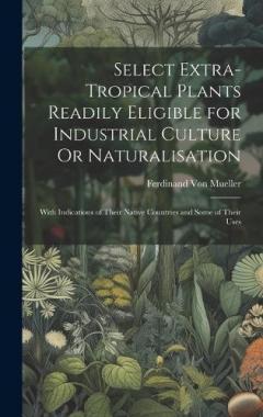 Coperta cărții Select Extra-Tropical Plants Readily Eligible for Industrial Culture Or Naturalisation: With Indications of Their Native Countries and Some of Their Uses
