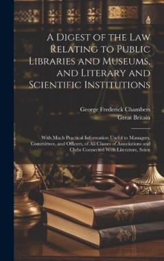 A Digest of the Law Relating to Public Libraries and Museums, and Literary and Scientific Institutions: With Much Practical Information Useful to Managers, Committees, and Officers, of All Classes of Associations and Clubs Connected With Literature,