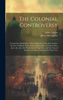 The Colonial Controversy: Containing a Refutation of the Calumnies of the Anticolonists, the State of Hayti, Sierra Leone, India, China, Cochin China, Java, &c., &c., the Production of Sugar, &c., and the State of the Free and Slave Labourers in Thos