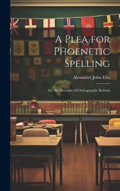 A Plea for Phoenetic Spelling: Or, the Necessity of Orthographic Reform