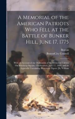 A Memorial of the American Patriots Who Fell at the Battle of Bunker Hill, June 17, 1775: With an Account of the Dedication of the Memorial Tablets On Winthrop Square, Charlestown, June 17, 1889, and an Appendix Containing Illustrative Papers [By Wil