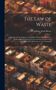 Coperta cărții The Law of Waste: A Treatise On the Rights and Liabilities Which Arise From the Relationship of Limited Owners and the Owners of the Inheritance With Reference to the Tenements
