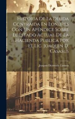 Coperta cărții Historia De La Deuda Contraida En Londres Con Un Apéndice Sobre El Estado Actual De La Hacienda Publica Por El Lic. Joaquin D. Casasus