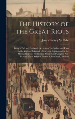 The History of the Great Riots: Being a Full and Authentic Account of the Strikes and Riots On the Various Railroads of the United States and in the Mining Regions. Embracing Brilliant and Graphic Pen-Pictures of the Reign of Terror in Pittsburgh, Ba