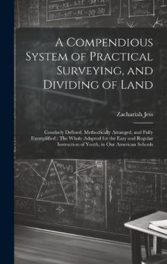 A Compendious System of Practical Surveying, and Dividing of Land: Concisely Defined, Methodically Arranged, and Fully Exemplified: The Whole Adapted for the Easy and Regular Instruction of Youth, in Our American Schools