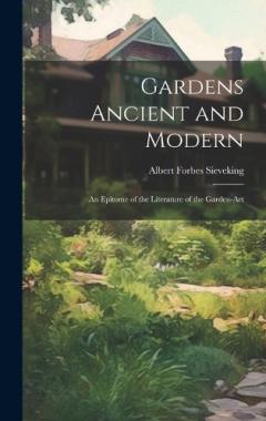 Gardens Ancient and Modern: An Epitome of the Literature of the Garden-Art