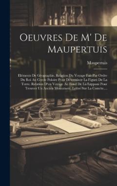 Oeuvres De M' De Maupertuis: Eléments De Géographie. Relation Du Voyage Fait Par Ordre Du Roi Au Cercle Polaire Pour Déterminer La Figure De La Terre. Relation D'un Voyage Au Fond De La Lapponi Pour Trouver Un Ancien Monument. Lettre Sur La Comète, .