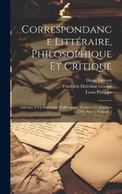 Coperta cărții Correspondance Littéraire, Philosophique Et Critique: Adressée À Un Souverain D'allemagne, Depuis 1753 Jusqu'en 1769, Part 3, volume 2