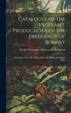 Coperta cărții Catalogue of the Vegetable Productions of the Presidency of Bombay: Including a List of the Drugs Sold in the Bazars of Western India