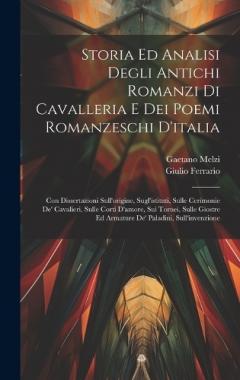 Storia Ed Analisi Degli Antichi Romanzi Di Cavalleria E Dei Poemi Romanzeschi D'italia: Con Dissertazioni Sull'origine, Sugl'istituti, Sulle Cerimonie De' Cavalieri, Sulle Corti D'amore, Sui Tornei, Sulle Giostre Ed Armature De' Paladini, Sull'invenz