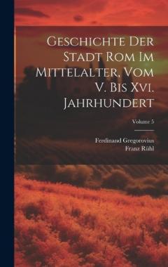 Coperta cărții Geschichte Der Stadt Rom Im Mittelalter, Vom V. Bis Xvi. Jahrhundert; Volume 5