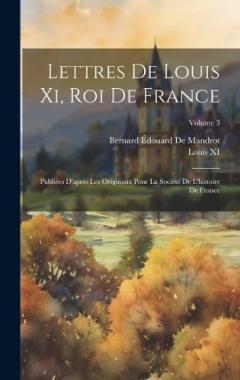 Lettres De Louis Xi, Roi De France: Publiées D'après Les Originaux Pour La Société De L'histoire De France; Volume 3