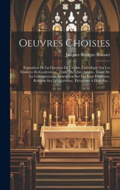 Oeuvres Choisies: Exposition De La Doctrine De L'église, Catholique Sur Les Matières De Controverse. Traité Du Libre Arbitre. Traité De La Concupiscence. Instruction Sur Les États D'oraison. Relation Sur Le Quiétisme. Elévations À Dieu Sur...