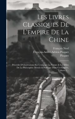 Les Livres Classiques De L'empire De La Chine: Précédés D'observations Sur L'origine, La Nature & Les Effets De La Philosophie Morale & Politique Dans Cet Empire, Volume 1...
