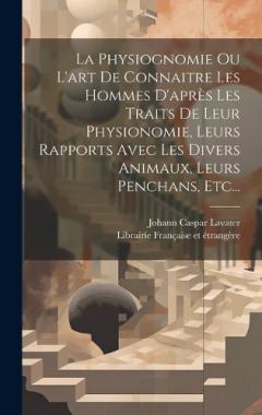 La Physiognomie Ou L'art De Connaitre Les Hommes D'après Les Traits De Leur Physionomie, Leurs Rapports Avec Les Divers Animaux, Leurs Penchans, Etc...