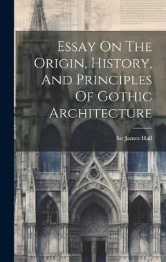 Coperta cărții Essay On The Origin, History, And Principles Of Gothic Architecture