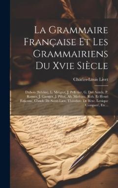 La Grammaire Française Et Les Grammairiens Du Xvie Siècle: Dubois (sylvius), L. Meigret, J. Pelletier, G. Des Autels, P. Ramus, J. Garnier, J. Pillot, Ab. Mathieu, Rob. Et Henri Estienne, Claude De Saint-lien, Théodore De Bèze. Lexique Comparé, Etc..