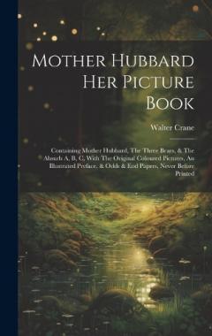 Mother Hubbard Her Picture Book: Containing Mother Hubbard, The Three Bears, & The Absurb A, B, C, With The Original Coloured Pictures, An Illustrated Preface, & Odds & End Papers, Never Before Printed