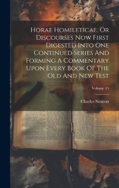 Horae Homileticae, Or Discourses Now First Digested Into One Continued Series And Forming A Commentary Upon Every Book Of The Old And New Test; Volume 15