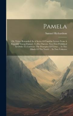 Pamela: Or, Virtue Rewarded: In A Series Of Familiar Letters From A Beautiful Young Damsel, To Her Parents. Now First Published In Order To Cultivate The Principles Of Virtue ... In The Minds Of The Youth ... In Two Volumes