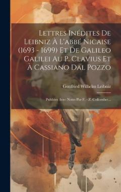 Lettres Inédites De Leibniz À L'abbé Nicaise (1693 - 1699) Et De Galileo Galilei Au P. Clavius Et À Cassiano Dal Pozzo: Publiées Avec Notes Par F. - Z. Collombet...