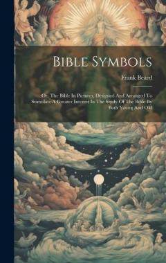 Bible Symbols: Or, The Bible In Pictures, Designed And Arranged To Stimulate A Greater Interest In The Study Of The Bible By Both Young And Old