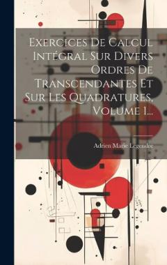 Exercices De Calcul Intégral Sur Divers Ordres De Transcendantes Et Sur Les Quadratures, Volume 1...