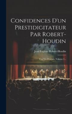 Confidences D'un Prestidigitateur Par Robert-houdin: Une Vie D'artiste, Volume 2...