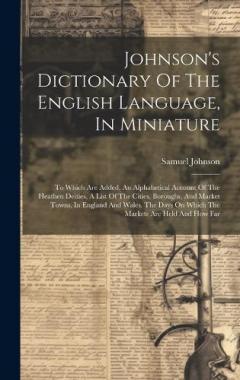 Johnson's Dictionary Of The English Language, In Miniature: To Which Are Added, An Alphabetical Account Of The Heathen Deities, A List Of The Cities, Boroughs, And Market Towns, In England And Wales. The Days On Which The Markets Are Held And How Far