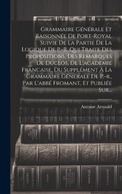 Coperta cărții Grammaire Générale Et Raisonnée De Port-royal Suivie De La Partie De La Logique De P.-r. Qui Traite Des Propositions, Des Remarques De Duclos, De L'academie Francaise, Du Supplément À La Grammaire Générale De P.-r., Par L'abbé Fromant, Et Publiée Sur