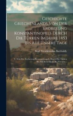 Geschichte Griechenlands Von Der Eroberung Konstantinopels Durch Die Türken Im Jahre 1453 Bis Auf Unsere Tage: T. Von Der Eroberung Konstantinopels Durch Die Türken Bis Zur Seeschlacht Bei Navarin...