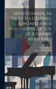 Mendelssohn, Sa Vie Et Ses Oeuvres, Son Influence Philosophique Sur Le Judaïsme Moderne...
