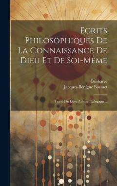 Ecrits Philosophiques De La Connaissance De Dieu Et De Soi-même: Traité Du Libre Arbitre, Lalogique...